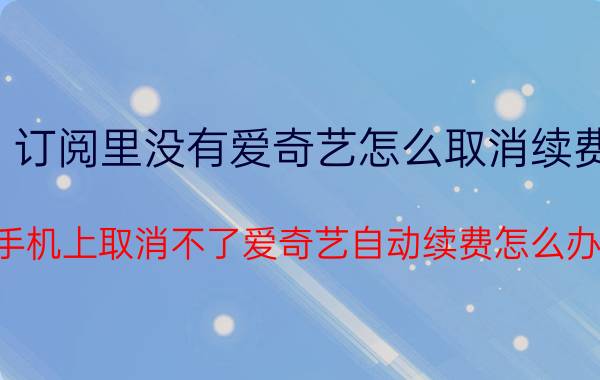 订阅里没有爱奇艺怎么取消续费 手机上取消不了爱奇艺自动续费怎么办？